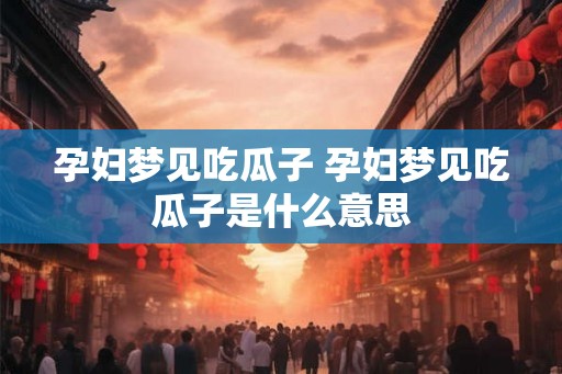 孕妇梦见吃瓜子 孕妇梦见吃瓜子是什么意思