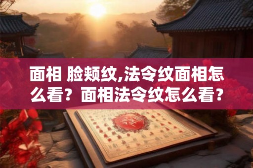 面相 脸颊纹,法令纹面相怎么看？面相法令纹怎么看？
