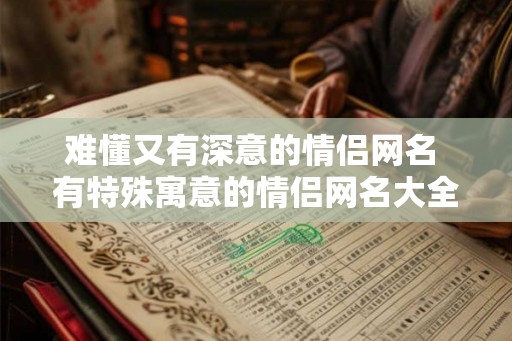 难懂又有深意的情侣网名 有特殊寓意的情侣网名大全
