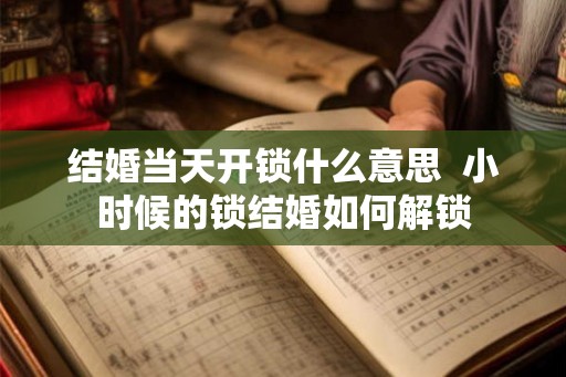 结婚当天开锁什么意思 小时候的锁结婚如何解锁 结婚当天开锁什么意思 小时候的锁结婚如何解锁