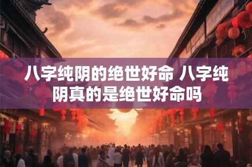 八字纯阴的绝世好命 八字纯阴真的是绝世好命吗