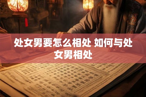 处女男要怎么相处 如何与处女男相处