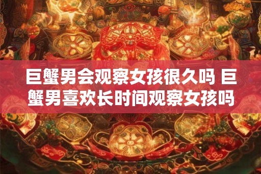 巨蟹男会观察女孩很久吗 巨蟹男喜欢长时间观察女孩吗