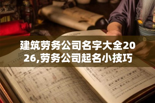 建筑劳务公司名字大全2026,劳务公司起名小技巧