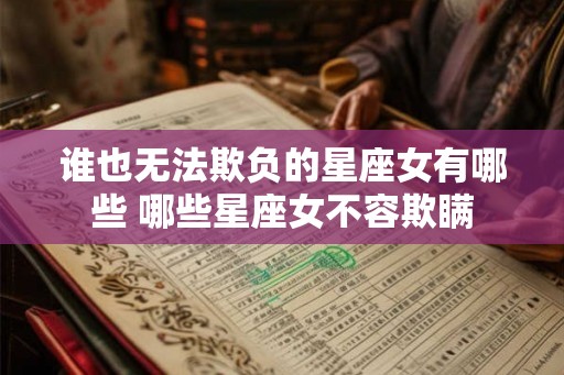 谁也无法欺负的星座女有哪些 哪些星座女不容欺瞒