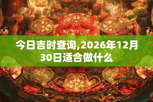 今日吉时查询,2026年12月30日适合做什么