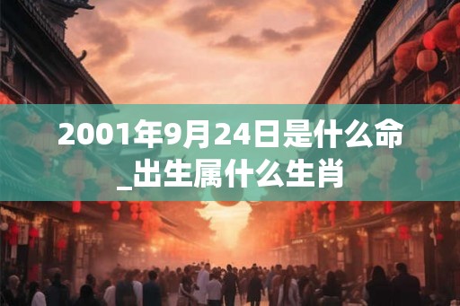2001年9月24日是什么命_出生属什么生肖 2001年9月24日是什么命_出生属什么生肖