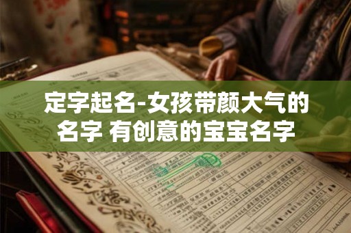 定字起名-女孩带颜大气的名字 有创意的宝宝名字