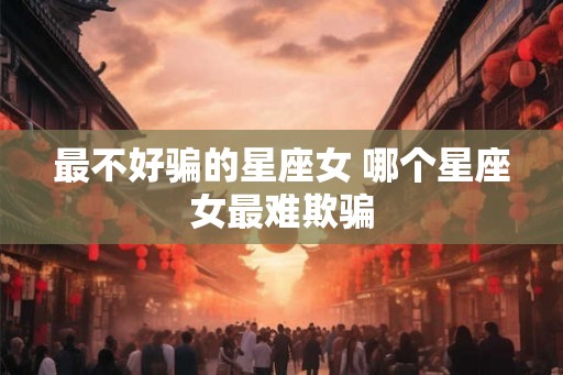 最不好骗的星座女 哪个星座女最难欺骗