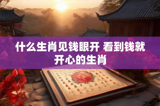 什么生肖见钱眼开 看到钱就开心的生肖