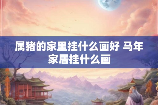 属猪的家里挂什么画好 马年家居挂什么画