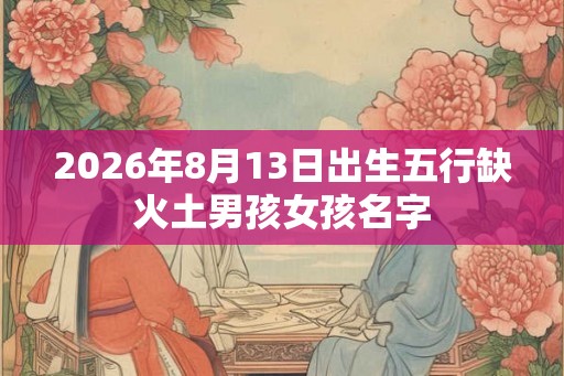 2026年8月13日出生五行缺火土男孩女孩名字