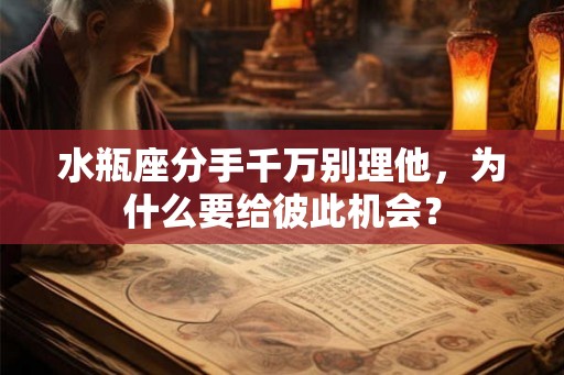 水瓶座分手千万别理他，为什么要给彼此机会？