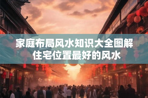 家庭布局风水知识大全图解  住宅位置最好的风水