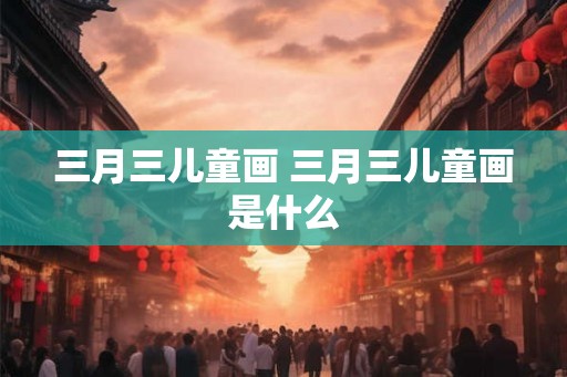 三月三儿童画 三月三儿童画是什么