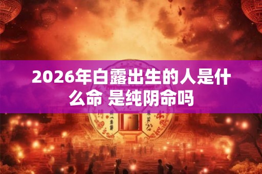 2026年白露出生的人是什么命 是纯阴命吗