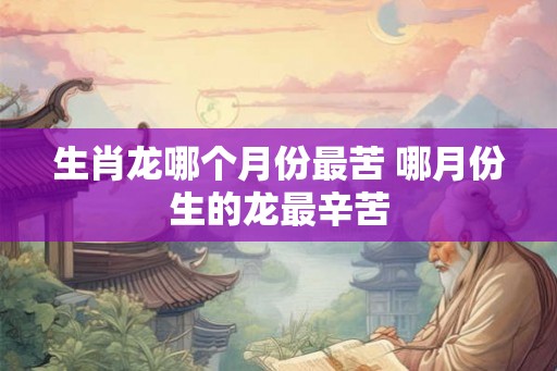 生肖龙哪个月份最苦 哪月份生的龙最辛苦