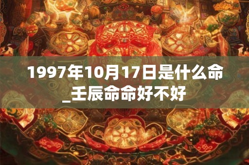 1997年10月17日是什么命_壬辰命命好不好 1997年10月17日是什么命_壬辰命命好不好