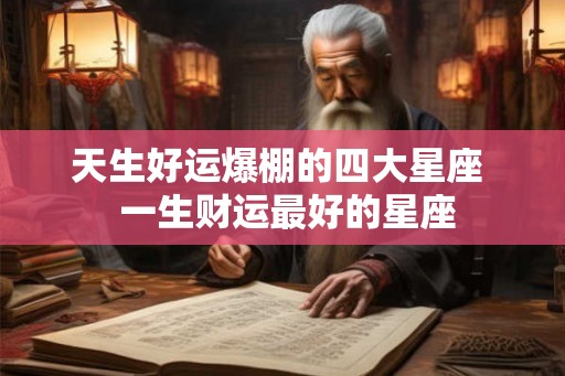 天生好运爆棚的四大星座 一生财运最好的星座 天生好运爆棚的四大星座 一生财运最好的星座