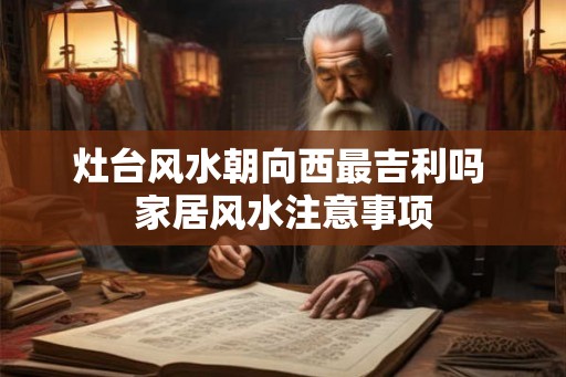 灶台风水朝向西最吉利吗 家居风水注意事项