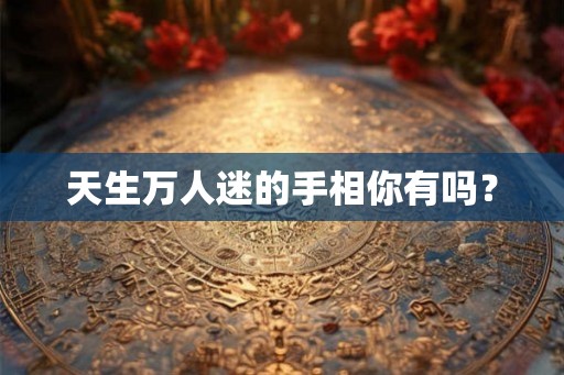 天生万人迷的手相你有吗? 天生万人迷的手相你有吗?