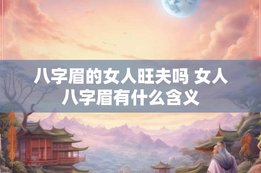 八字眉的女人旺夫吗 女人八字眉有什么含义