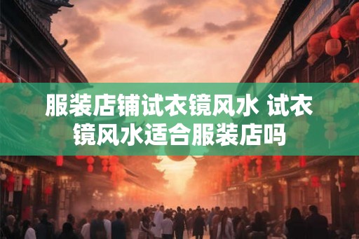 服装店铺试衣镜风水 试衣镜风水适合服装店吗