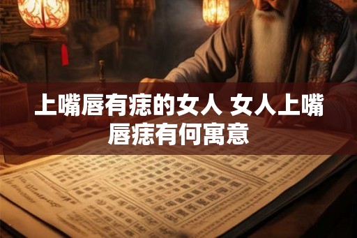 上嘴唇有痣的女人 女人上嘴唇痣有何寓意