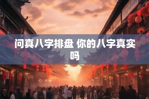 问真八字排盘 你的八字真实吗
