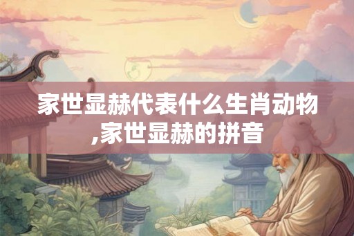 家世显赫代表什么生肖动物,家世显赫的拼音 家世显赫代表什么生肖动物,家世显赫的拼音