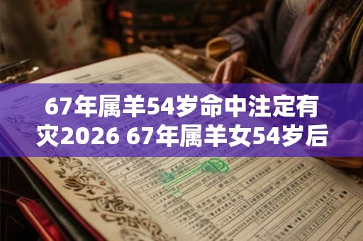67年属羊54岁命中注定有灾2026 67年属羊女54岁后命运如何