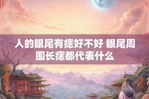 人的眼尾有痣好不好 眼尾周围长痣都代表什么