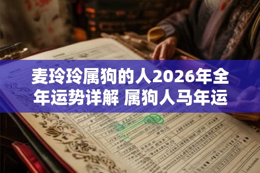 麦玲玲属狗的人2026年全年运势详解 属狗人马年运程及每月运势