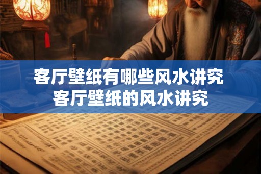 客厅壁纸有哪些风水讲究 客厅壁纸的风水讲究