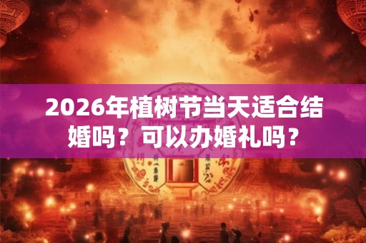 2026年植树节当天适合结婚吗？可以办婚礼吗？