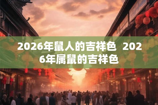 2026年鼠人的吉祥色  2026年属鼠的吉祥色