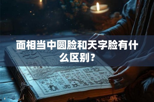面相当中圆脸和天字脸有什么区别？