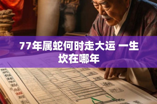 77年属蛇何时走大运 一生坎在哪年
