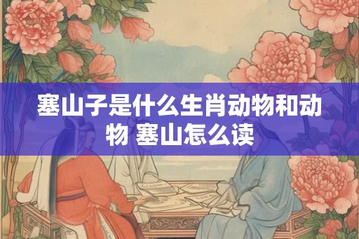 塞山子是什么生肖动物和动物 塞山怎么读