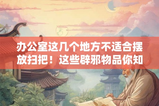 办公室这几个地方不适合摆放扫把！这些辟邪物品你知道吗？
