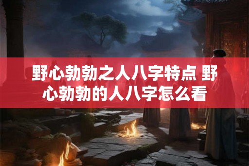 野心勃勃之人八字特点 野心勃勃的人八字怎么看