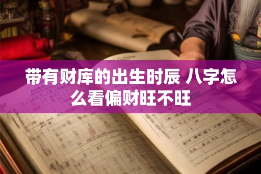 带有财库的出生时辰 八字怎么看偏财旺不旺