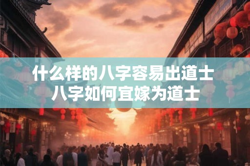 什么样的八字容易出道士 八字如何宜嫁为道士 什么样的八字容易出道士 八字如何宜嫁为道士