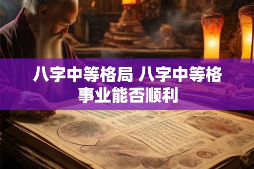 八字中等格局 八字中等格事业能否顺利 八字中等格局 八字中等格事业能否顺利