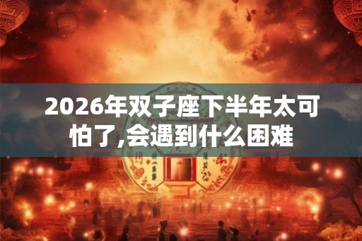 2026年双子座下半年太可怕了,会遇到什么困难