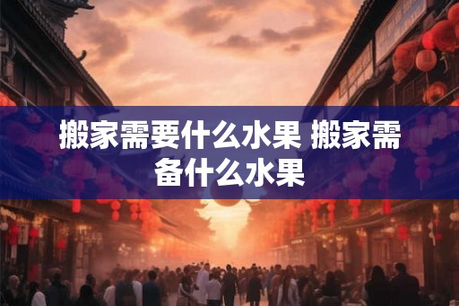 搬家需要什么水果 搬家需备什么水果 搬家需要什么水果 搬家需备什么水果