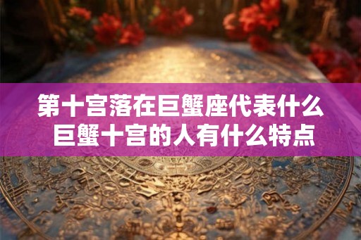 第十宫落在巨蟹座代表什么 巨蟹十宫的人有什么特点