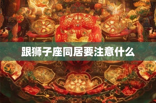 跟狮子座同居要注意什么