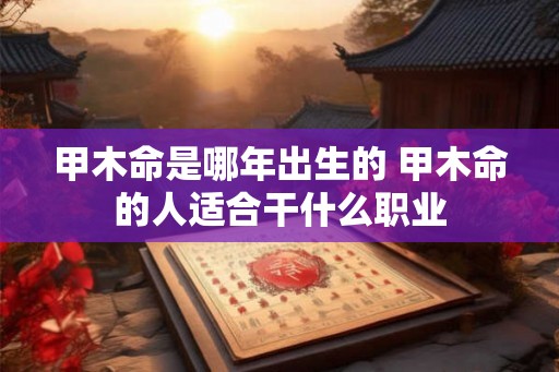 甲木命是哪年出生的 甲木命的人适合干什么职业