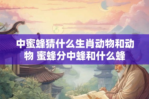 中蜜蜂猜什么生肖动物和动物 蜜蜂分中蜂和什么蜂